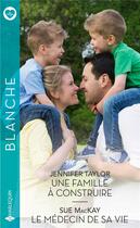 Couverture du livre « Une famille à construire ; le médecin de sa vie » de Jennifer Taylor et Sue Mackay aux éditions Harlequin