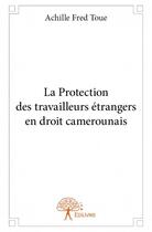 Couverture du livre « La protection des travailleurs étrangers en droit camerounais » de Achille Fred Toue aux éditions Edilivre