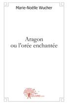 Couverture du livre « Aragon ou l'orée enchantée » de Marie-Noelle Wucher aux éditions Edilivre