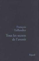 Couverture du livre « Tous les secrets de l'avenir » de Francois Taillandier aux éditions Fayard