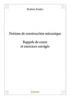 Couverture du livre « Notions de construction mécanique ; rappels de cours et exercices corrigés » de Brahim Fnides aux éditions Edilivre