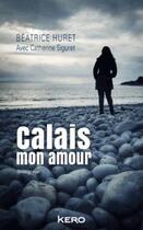 Couverture du livre « Calais mon amour » de Catherine Siguret et Beatrice Huret aux éditions Kero