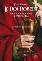 Couverture du livre « La saga des Limousins t.4 ; le Roi Robert ; de la Bourgogne à Jérusalem » de Yves Aubard aux éditions Geste