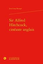 Couverture du livre « Sir Alfred Hitchcock, cinéaste anglais » de Jean-Loup Bourget aux éditions Classiques Garnier