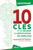 Couverture du livre « 10 clés pour réussir sa certification ISO 50001:2018 : Management de l'énergie » de Laurent Arnould aux éditions Afnor