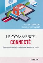 Couverture du livre « Le commerce connecté ; comment le digital révolutionne le point de vente » de Vincent Druguet et Jean-Baptiste Vallet aux éditions Eyrolles