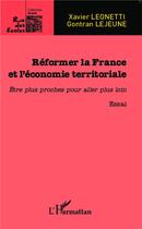 Couverture du livre « Réformer la France et l'économie territoriale ; être plus proches pour aller plus loin » de Xavier Leonetti et Gontran Lejeune aux éditions L'harmattan