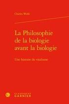 Couverture du livre « La philosophie de la biologie avant la biologie ; une histoire du vitalisme » de Charles Wolfe aux éditions Classiques Garnier