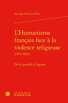 Couverture du livre « L'Humanisme français face à la violence religieuse (1470-1604) : De la querelle à l'agonie » de Santiago Francisco Pena aux éditions Classiques Garnier