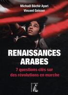 Couverture du livre « Renaissances arabes ; 7 questions clés sur des révolutions en marche » de Vincent Geisser et Michael Bechir-Ayari aux éditions Editions De L'atelier