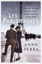 Couverture du livre « LES PARISIENNES - HOW THE WOMEN OF PARIS LIVED, LOVED AND DIED IN THE 1940''S » de Anne Sebba aux éditions Little Brown Us