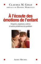 Couverture du livre « À l'écoute des émotions de l'enfant ; chagrins, angoisses, colères et autres problèmes du quotidien » de Claudia M. Gold aux éditions Albin Michel