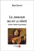 Couverture du livre « Le jongleur qui dit la vérité ; contes, fables et paraboles » de Straitur Didier aux éditions Editions Du Net