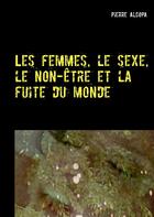 Couverture du livre « Les femmes, le sexe le non-être et la fuite du monde » de Pierre Alcopa aux éditions Books On Demand