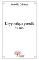 Couverture du livre « L'hypnotique parodie du moi » de Amedee Cabanes aux éditions Edilivre