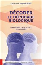 Couverture du livre « Décoder le décodage biologique : comprendre l'intelligence de la maladie » de Sebastien Cazaudehore aux éditions Quintessence