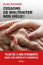 Couverture du livre « Cessons de maltraiter nos vieux ! plus de 3 ans d'enquête dans les EHPAD et à domicile » de Elise Richard aux éditions Rocher