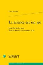 Couverture du livre « La science est un jeu : la théorie des jeux dans la France des années 1950 » de Tarik Tazdait aux éditions Classiques Garnier