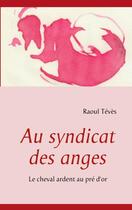 Couverture du livre « Au syndicat des anges ; le cheval ardent au pré d'or » de Raoul Teves aux éditions Books On Demand