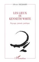 Couverture du livre « Les lieux de Kenneth White ; paysage, pensée, poétique » de Olivier Delbard aux éditions L'harmattan