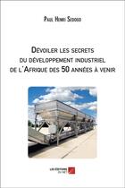 Couverture du livre « Dévoiler les secrets du développement industriel de l'Afrique des 50 années à venir » de Paul Henri Sedogo aux éditions Editions Du Net