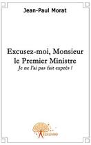 Couverture du livre « Excusez-moi, monsieur le premier ministre... ; je ne l'ai pas fait exprès ! » de Jean-Paul Morat aux éditions Edilivre