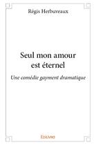 Couverture du livre « Seul mon amour est eternel - une comedie gayment dramatique » de Regis Herbuveaux aux éditions Edilivre