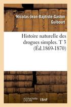 Couverture du livre « Histoire naturelle des drogues simples. t 3 (ed.1869-1870) » de Guibourt N-J-B-G. aux éditions Hachette Bnf