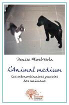Couverture du livre « L'animal, medium - les extraordinaires pouvoirs des animaux » de Morel-Ferla Denise aux éditions Edilivre