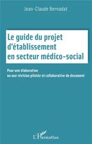 Couverture du livre « Le guide du projet d'établissement en secteur médico-social : pour une élaboration ou une révision pilotée et collaborative du document » de Jean-Claude Bernadat aux éditions L'harmattan