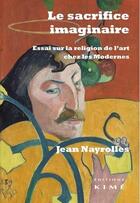 Couverture du livre « Le sacrifice imaginaire ; essai sur la religion de l'art chez les modernes » de Jean Nayrolles aux éditions Kime