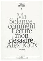 Couverture du livre « Ma Solange, comment t'écrire mon désastre, Alex Roux » de Noelle Renaude aux éditions Theatrales