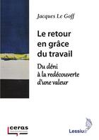 Couverture du livre « Le retour en grâce du travail ; du déni à la redécouverte d'une valeur » de Jacques Le Goff aux éditions Lessius