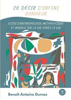 Couverture du livre « Ce désir d'infini bonheur : essai d'anthropologie métaphysique et morale sur la vie après la vie » de Benoit Antoine Dumas aux éditions Le Lys Bleu