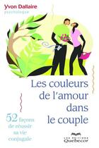 Couverture du livre « Les couleurs de l'amour dans le couple ; 52 nouvelles chroniques conjugales » de Yvon Dallaire aux éditions Les Éditions Québec-livres