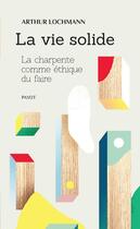 Couverture du livre « La vie solide ; la charpente comme éthique du faire » de Arthur Lochmann aux éditions Editions Payot