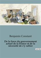 Couverture du livre « De la force du gouvernement actuel de la France et de la nécessité de s'y rallier » de Benjamin Constant aux éditions Shs Editions