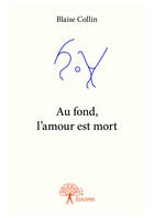 Couverture du livre « Au fond, l'amour est mort » de Blaise Collin aux éditions Editions Edilivre