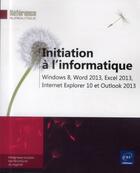 Couverture du livre « Initiation à l'informatique ; windows 8, word 2013, excel 2013, internet explorer 10 et outlook 2013 » de  aux éditions Eni