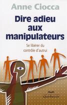 Couverture du livre « Dire adieu aux manipulateurs ; se libérer du contrôle d'autrui » de Anne Ciocca aux éditions Quebecor