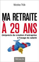 Couverture du livre « Ma retraite à 29 ans ; (im)précis de création d'entreprise à l'usage du salarié » de Nicolas Trub aux éditions Michalon