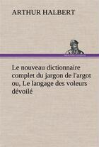 Couverture du livre « Le nouveau dictionnaire complet du jargon de l'argot ou, le langage des voleurs devoile - le nouveau » de Halbert Arthur aux éditions Tredition