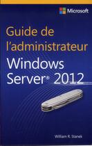 Couverture du livre « GUIDE DE L'ADMINISTRATEUR ; Windows Server 2012 » de William R. Stanek aux éditions Microsoft Press