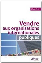 Couverture du livre « Vendre aux organisations internationales publiques » de Olivier Frot aux éditions Afnor Editions