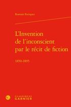 Couverture du livre « L'invention de l'inconscient par le récit de fiction : 1850-1895 » de Romain Enriquez aux éditions Classiques Garnier