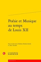 Couverture du livre « Poésie et musique au temps de Louis XII » de Alice Tacaille et Adeline Desbois-Ientile et Collectif aux éditions Classiques Garnier