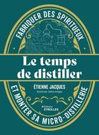 Couverture du livre « Le temps de distiller : Fabriquer des spiritueux et monter sa micro-distillerie » de Etienne Jacques et Celine Artigau aux éditions Eyrolles