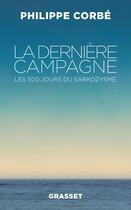 Couverture du livre « La dernière campagne ; les 500 jours du Sarkozysme » de Philippe Corbe aux éditions Grasset