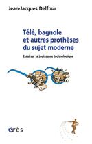 Couverture du livre « Télé, bagnole et autres prothèses du sujet moderne ; essai sur la jouissance technologique » de Jean-Jacques Delfour aux éditions Eres