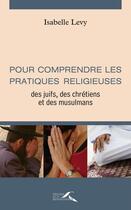 Couverture du livre « Pour comprendre les pratiques religieuses ; des juifs, des chrétiens et des musulmans » de Isabelle Levy aux éditions Presses De La Renaissance